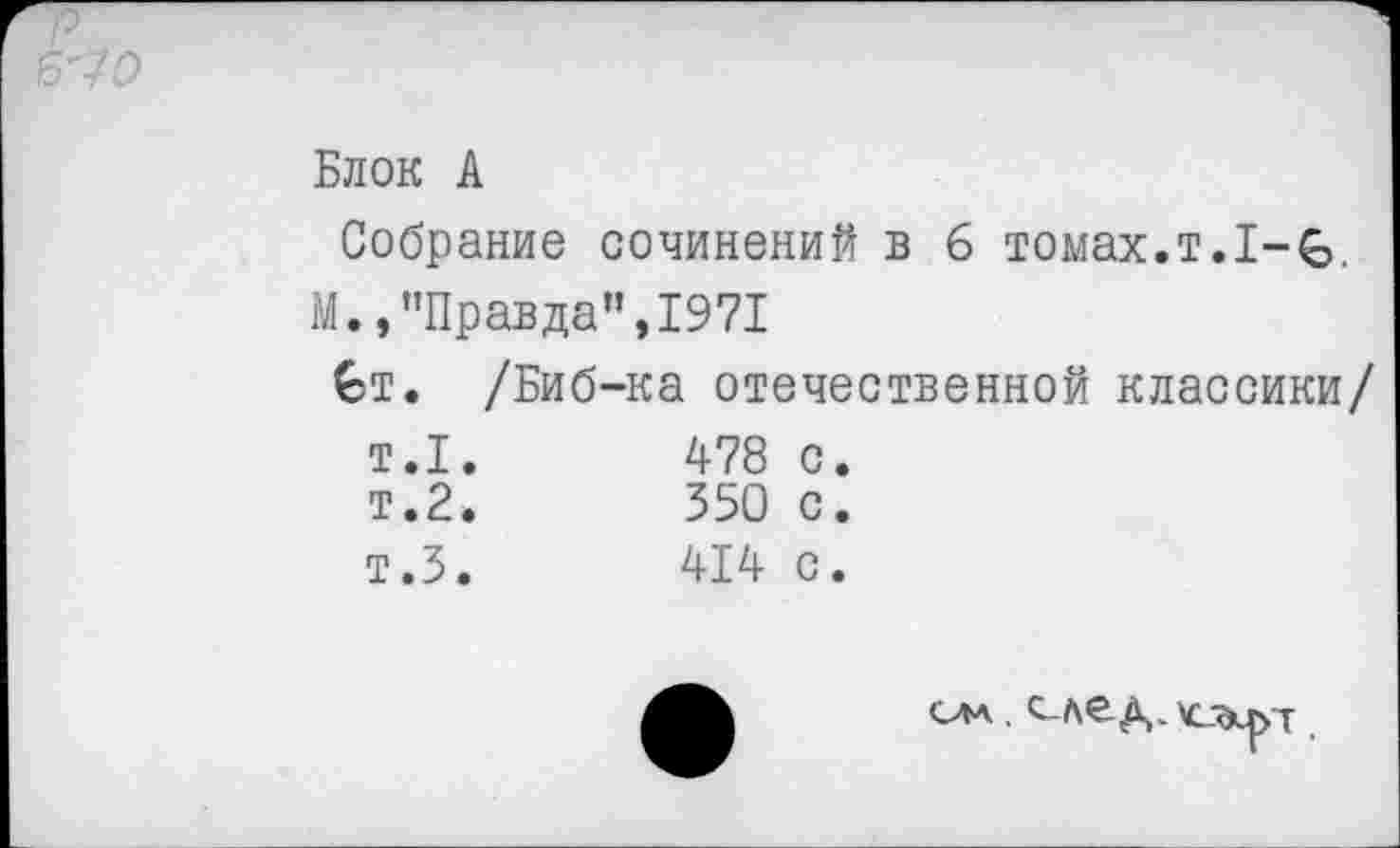 ﻿Блок А
Собрание сочинений в б томах.т.1-£>,
М., "Правда”,1971
€т. /Биб-ка отечественной классики/
т.1.	478	с.
т.2.	350	с.
т.З.	414	с.
ом.,